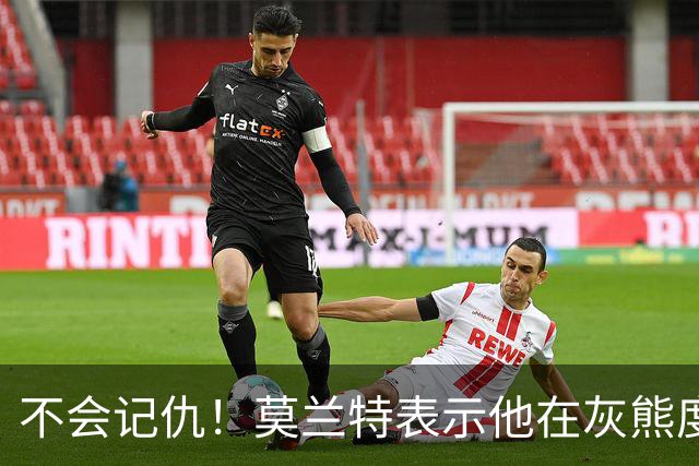不会记仇！莫兰特表示他在灰熊度过了美好的时光，他不会有敌意