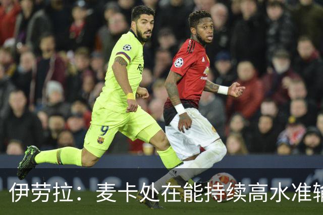 伊劳拉：麦卡处在能持续高水准输出阶段 赫拉芬贝赫可能踢右后卫