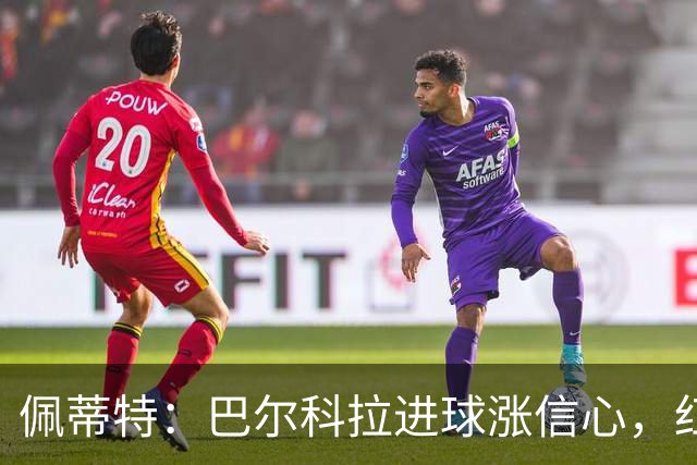佩蒂特：巴尔科拉进球涨信心，红军仍需争位