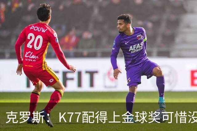 克罗斯：K77配得上金球奖可惜没参加世界杯，本来他很有胜算