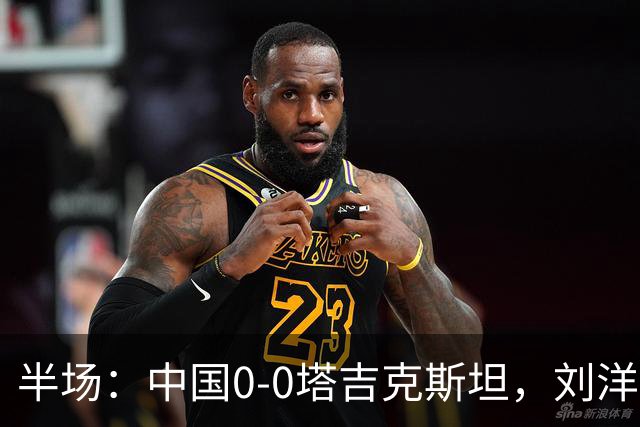 半场：中国0-0塔吉克斯坦，刘洋失单刀，韦世豪染黄