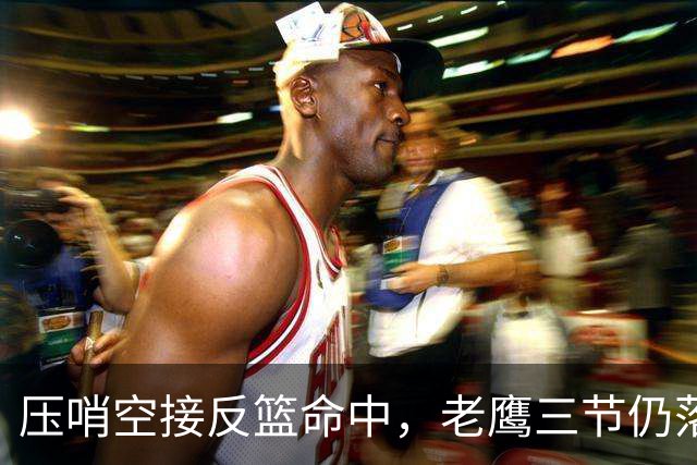 压哨空接反篮命中，老鹰三节仍落后11分