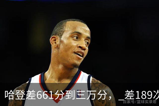 哈登差661分到三万分， 差189次助攻历史前十，只是常规赛巨星而已
