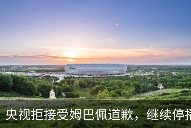 央视拒接受姆巴佩道歉，继续停播皇马比赛