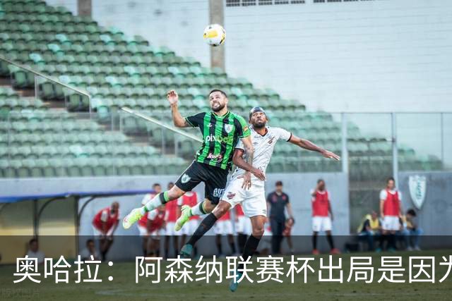 奥哈拉：阿森纳联赛杯出局是因为少了特罗萨德和马丁内利