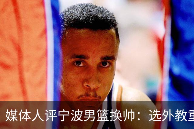 媒体人评宁波男篮换帅：选外教重能力而非头衔 升降级下试错不易