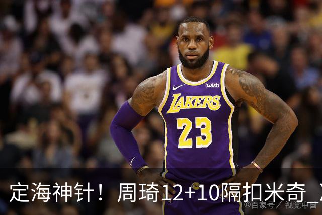 定海神针！周琦12+10隔扣米奇 净胜34分冠绝全队