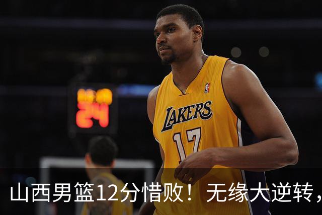 山西男篮12分惜败！无缘大逆转，威金顿25分，迪亚洛13分