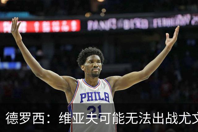 德罗西：维亚夫可能无法出战尤文；为自己与球迷的冲突道歉