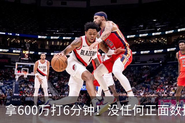 拿600万打6分钟！没任何正面数据3犯规极其辣眼，遭弃用一点不冤