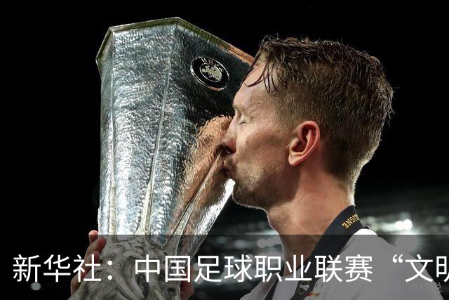 新华社：中国足球职业联赛“文明行动月”活动如火如荼