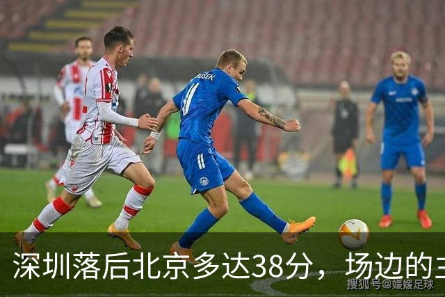 深圳落后北京多达38分，场边的主教练顾全面露难色