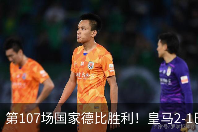 第107场国家德比胜利！皇马2-1巴萨！终结对手联赛9连胜！