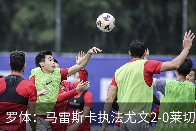 罗体：马雷斯卡执法尤文2-0莱切获评6分，漏判3黄