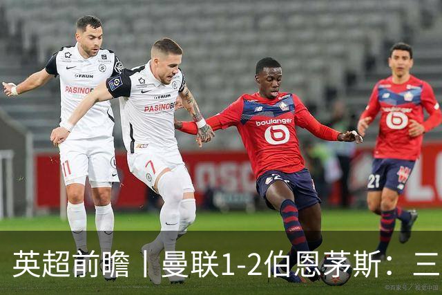 英超前瞻丨曼联1-2伯恩茅斯：三弟为大哥复仇？
