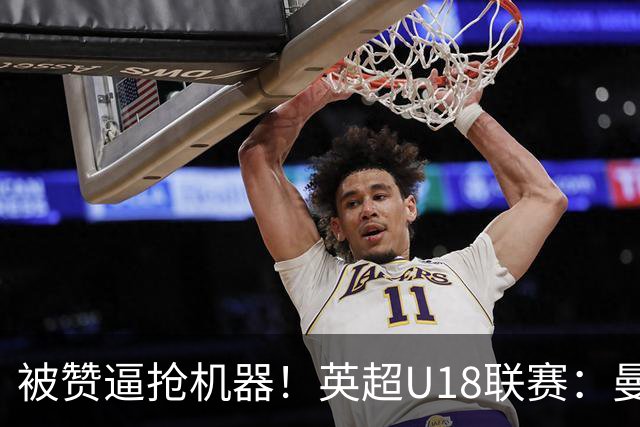 被赞逼抢机器！英超U18联赛：曼联6-3大胜利物浦，凯·鲁尼献助攻