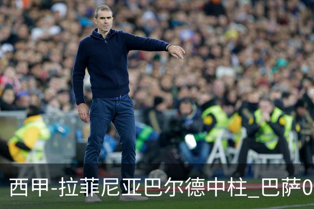 西甲-拉菲尼亚巴尔德中柱 巴萨0-0闷平赫塔菲