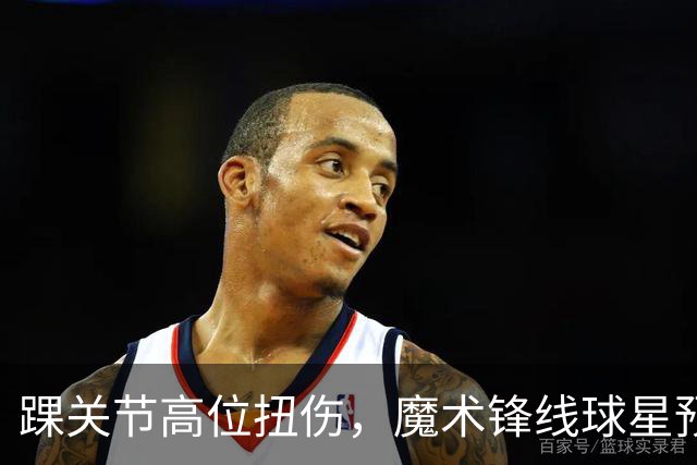 踝关节高位扭伤，魔术锋线球星预计将缺席超过一个月的比赛？
