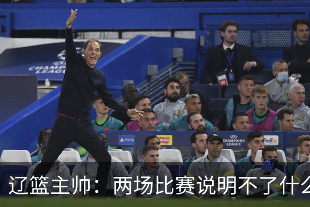 辽篮主帅：两场比赛说明不了什么 不单独评价个人表现