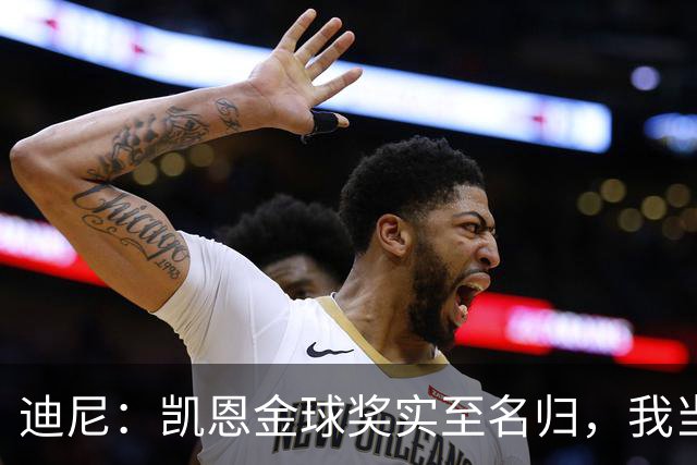 迪尼：凯恩金球奖实至名归，我当年的言论更凸显他的天赋