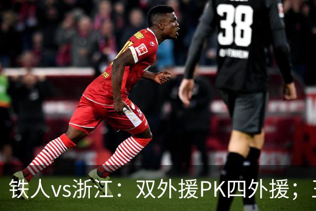 铁人vs浙江：双外援PK四外援；王钰栋首发，姆本扎替补