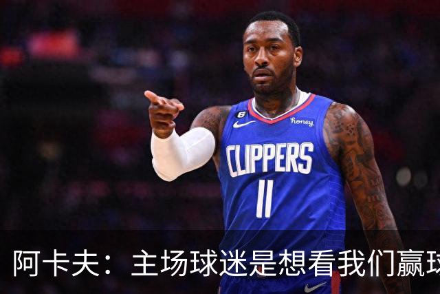 阿卡夫：主场球迷是想看我们赢球的 我们每一场比赛都全力以赴
