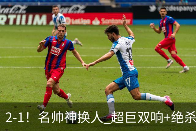 2-1！名帅神换人 超巨双响+绝杀 15亿豪门笑傲国家德比 终结死敌联赛全胜