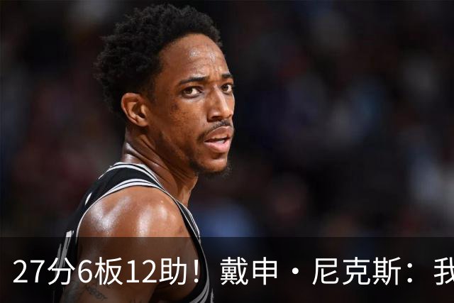 27分6板12助！戴申·尼克斯：我打得很不错 但还有改进的空间