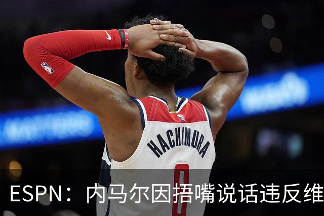 ESPN：内马尔因捂嘴说话违反维尼修斯协议，最高或被禁赛6场