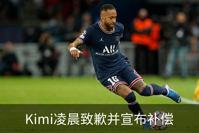 Kimi凌晨致歉并宣布补偿